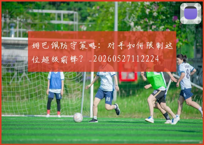 姆巴佩防守策略：对手如何限制这位超级前锋？_20260527112224