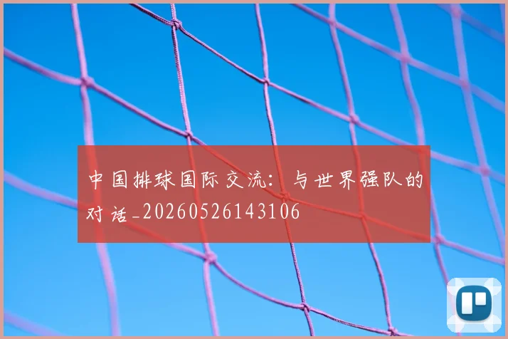 中国排球国际交流：与世界强队的对话_20260526143106