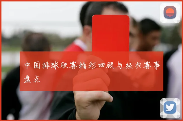 中国排球联赛精彩回顾与经典赛事盘点