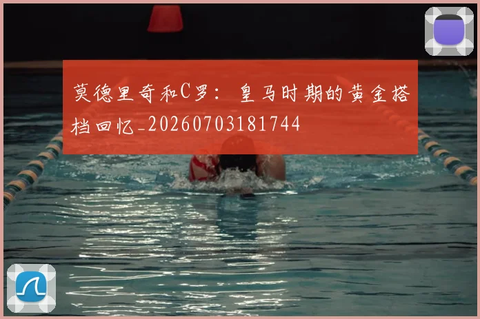 莫德里奇和C罗：皇马时期的黄金搭档回忆_20260703181744