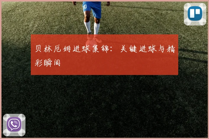 贝林厄姆进球集锦:关键进球与精彩瞬间