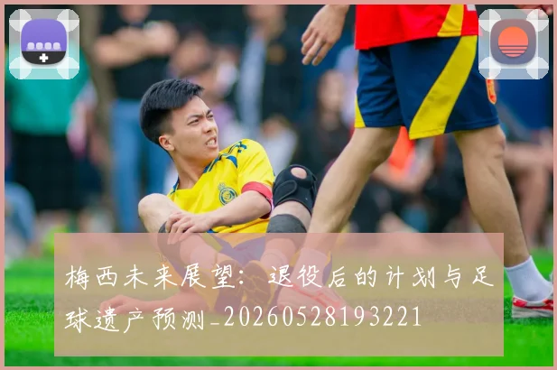 梅西未来展望：退役后的计划与足球遗产预测_20260528193221