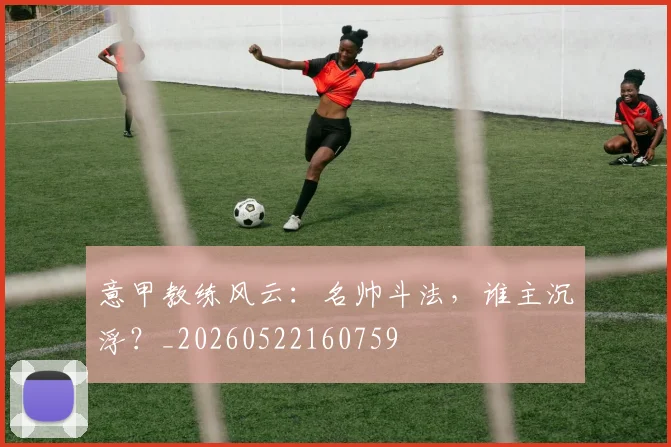 意甲教练风云:名帅斗法,谁主沉浮?_20260522160759