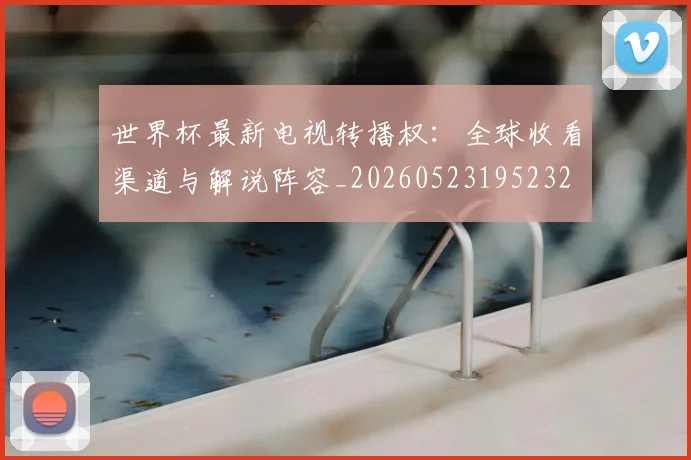 世界杯最新电视转播权：全球收看渠道与解说阵容_20260523195232