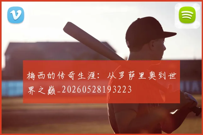 梅西的传奇生涯:从罗萨里奥到世界之巅_20260528193223