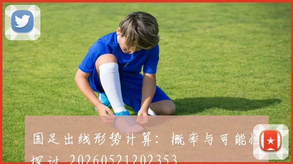 国足出线形势计算：概率与可能性探讨_20260521202353
