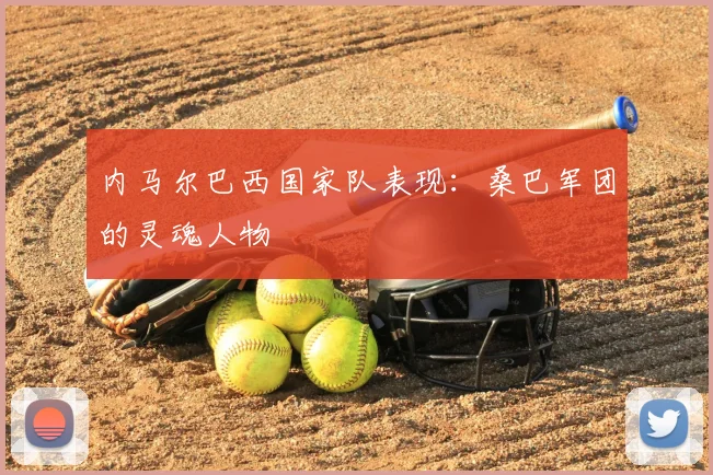 内马尔巴西国家队表现：桑巴军团的灵魂人物
