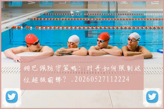 姆巴佩防守策略：对手如何限制这位超级前锋？_20260527112224