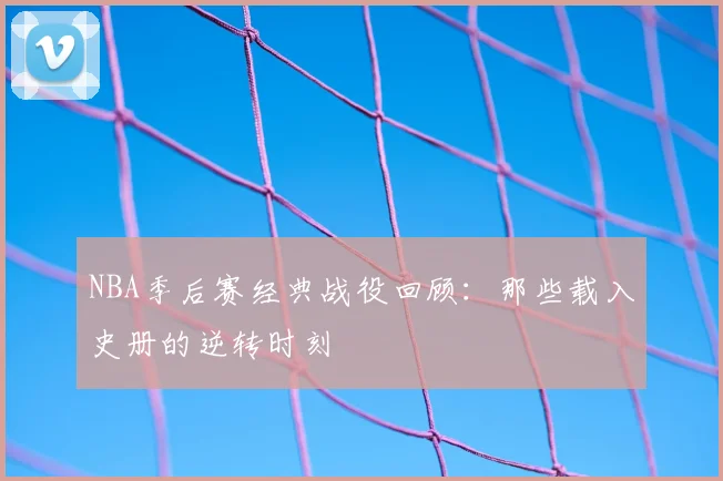 NBA季后赛经典战役回顾：那些载入史册的逆转时刻