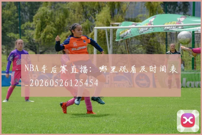 NBA季后赛直播：哪里观看及时间表_20260526125454