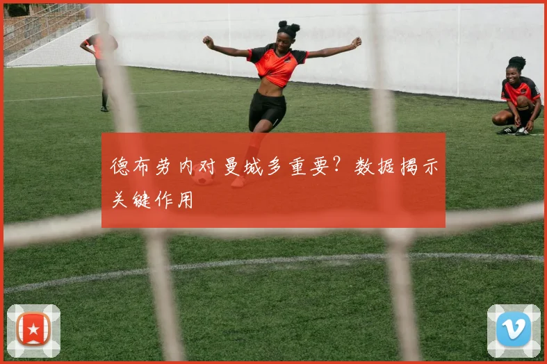 德布劳内对曼城多重要？数据揭示关键作用