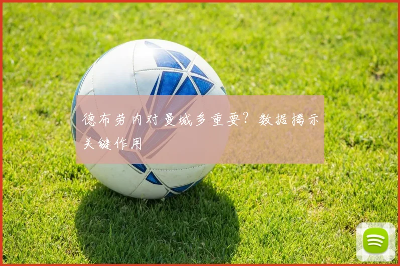 德布劳内对曼城多重要？数据揭示关键作用