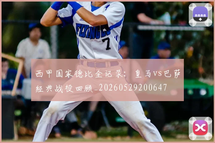 西甲国家德比全记录:皇马vs巴萨经典战役回顾_20260529200647