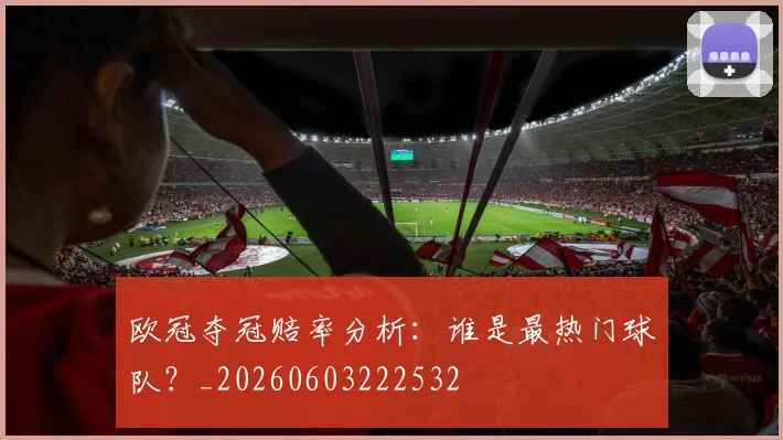 欧冠夺冠赔率分析：谁是最热门球队？_20260603222532