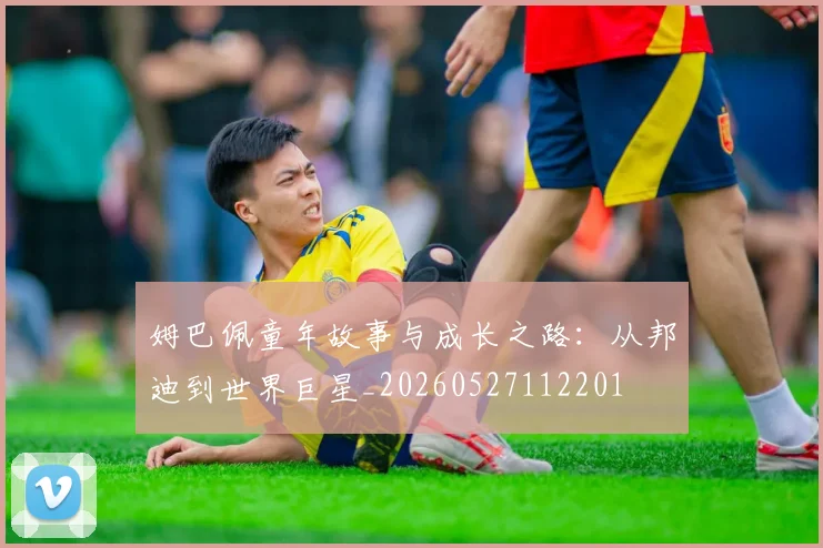 姆巴佩童年故事与成长之路:从邦迪到世界巨星_20260527112201
