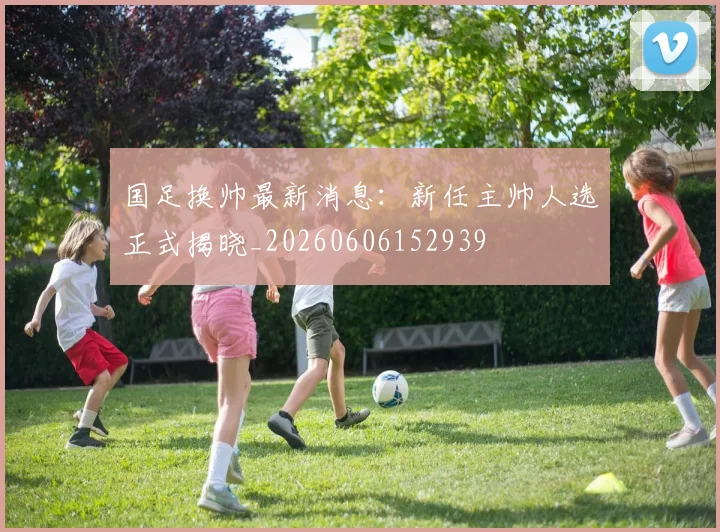 国足换帅最新消息：新任主帅人选正式揭晓_20260606152939