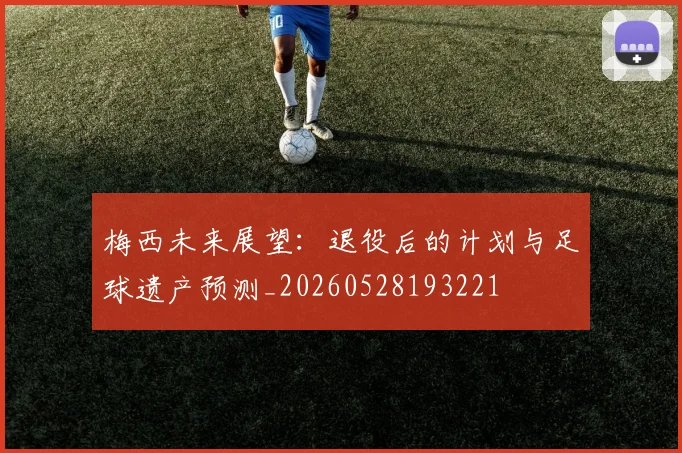 梅西未来展望：退役后的计划与足球遗产预测_20260528193221