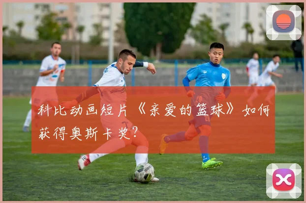 科比动画短片《亲爱的篮球》如何获得奥斯卡奖？