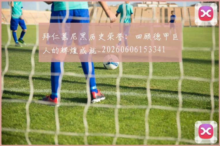 拜仁慕尼黑历史荣誉：回顾德甲巨人的辉煌成就_20260606153341