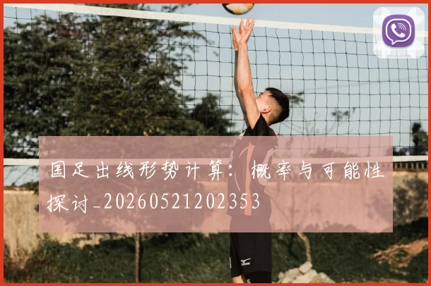 国足出线形势计算：概率与可能性探讨_20260521202353