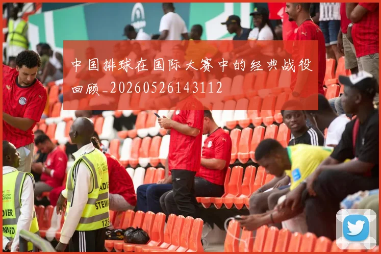 中国排球在国际大赛中的经典战役回顾_20260526143112